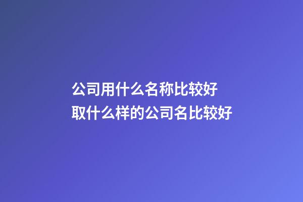 公司用什么名称比较好 取什么样的公司名比较好